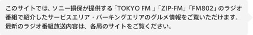 このサイトでは、ソニー損保が提供する「TOKYO FM 」「ZIP-FM」「FM802」のラジオ番組で紹介したサービスエリア・パーキングエリアのグルメ情報をご覧いただけます。最新のラジオ番組放送内容は、各局のサイトをご覧ください。